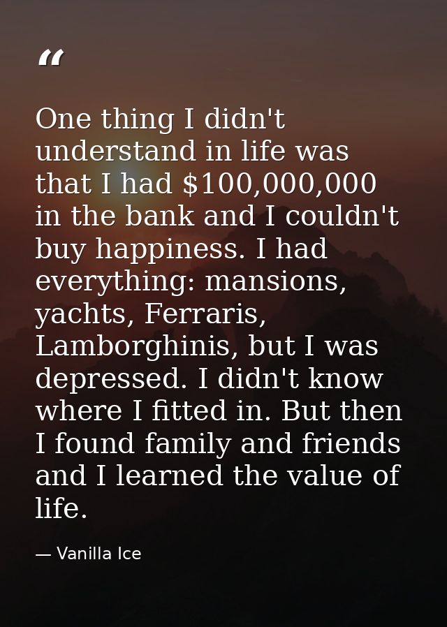One thing I didn't understand in life was that I had $100,000,000 in the bank and I couldn't buy happiness. I had everyt — Vanilla Ice