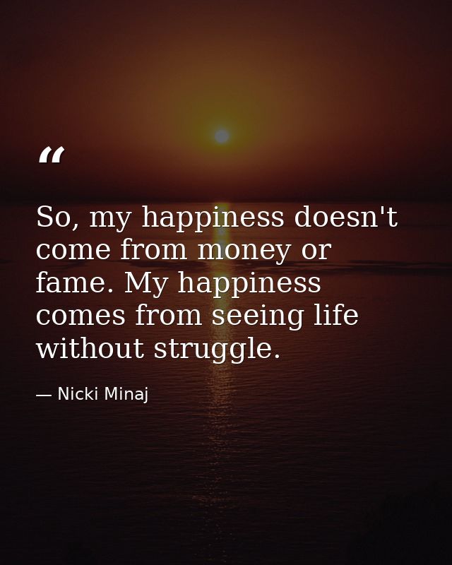 So, my happiness doesn't come from money or fame. My happiness comes from seeing life without struggle. — Nicki Minaj