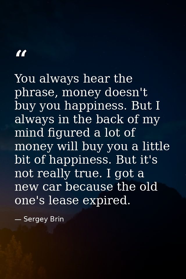You always hear the phrase, money doesn't buy you happiness. But I always in the back of my mind figured a lot of money  — Sergey Brin