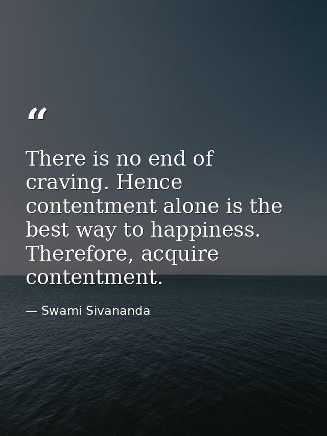There is no end of craving. Hence contentment alone is the best way to happiness. Therefore, acquire contentment. — Swami Sivananda