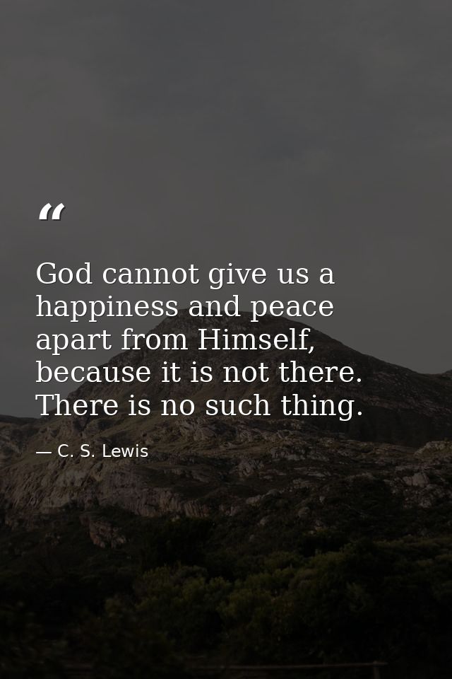 God cannot give us a happiness and peace apart from Himself, because it is not there. There is no such thing. — C. S. Lewis