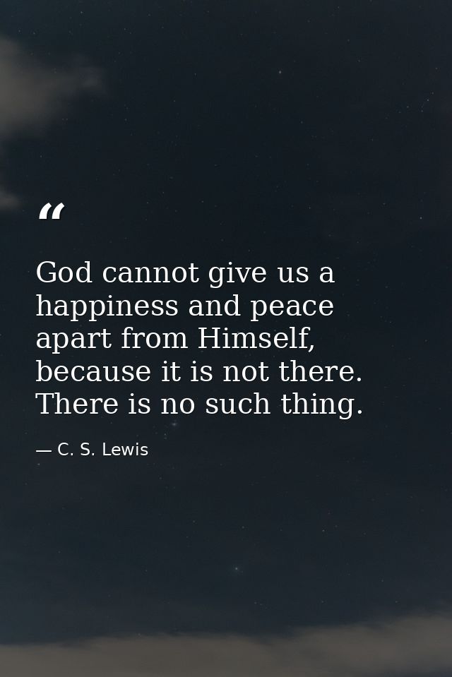 God cannot give us a happiness and peace apart from Himself, because it is not there. There is no such thing. — C. S. Lewis