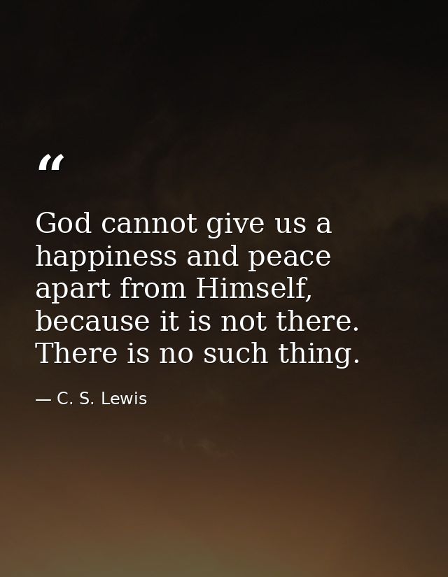 God cannot give us a happiness and peace apart from Himself, because it is not there. There is no such thing. — C. S. Lewis