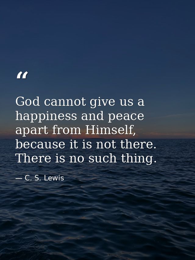 God cannot give us a happiness and peace apart from Himself, because it is not there. There is no such thing. — C. S. Lewis
