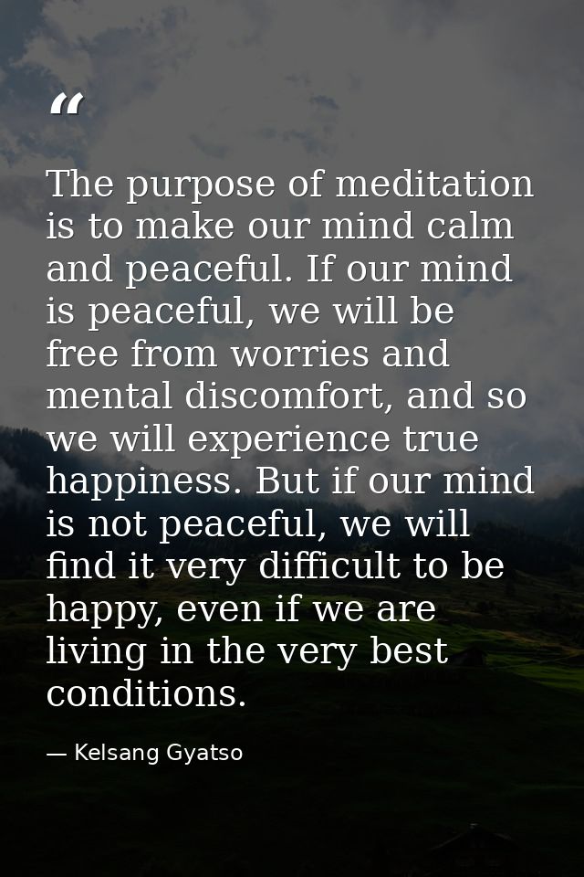 The purpose of meditation is to make our mind calm and peaceful. If our mind is peaceful, we will be free from worries a — Kelsang Gyatso