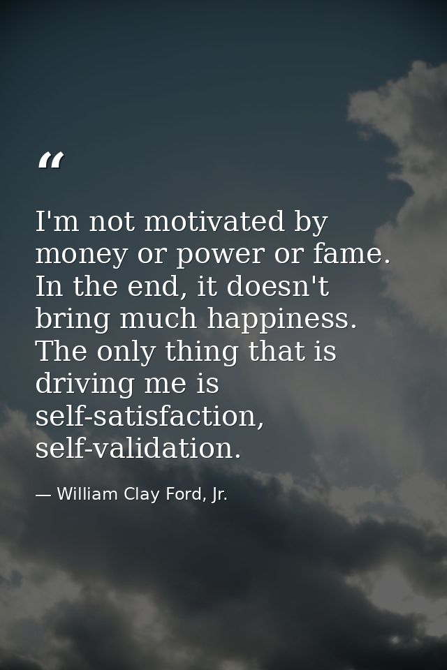 I'm not motivated by money or power or fame. In the end, it doesn't bring much happiness. The only thing that is driving — William Clay Ford, Jr.