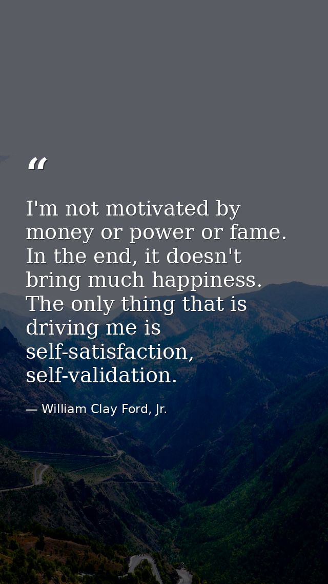 I'm not motivated by money or power or fame. In the end, it doesn't bring much happiness. The only thing that is driving — William Clay Ford, Jr.