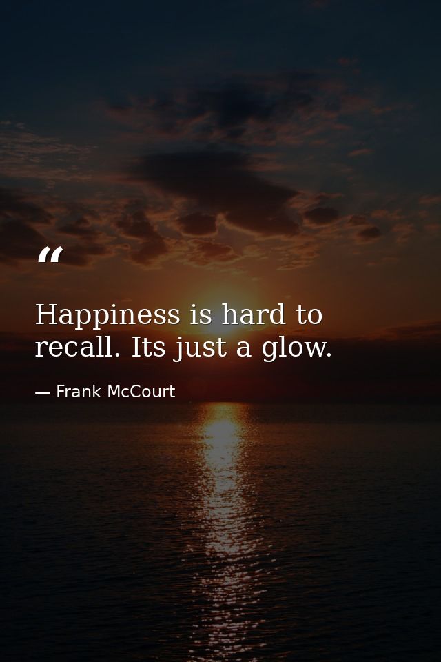 Happiness is hard to recall. Its just a glow. — Frank McCourt