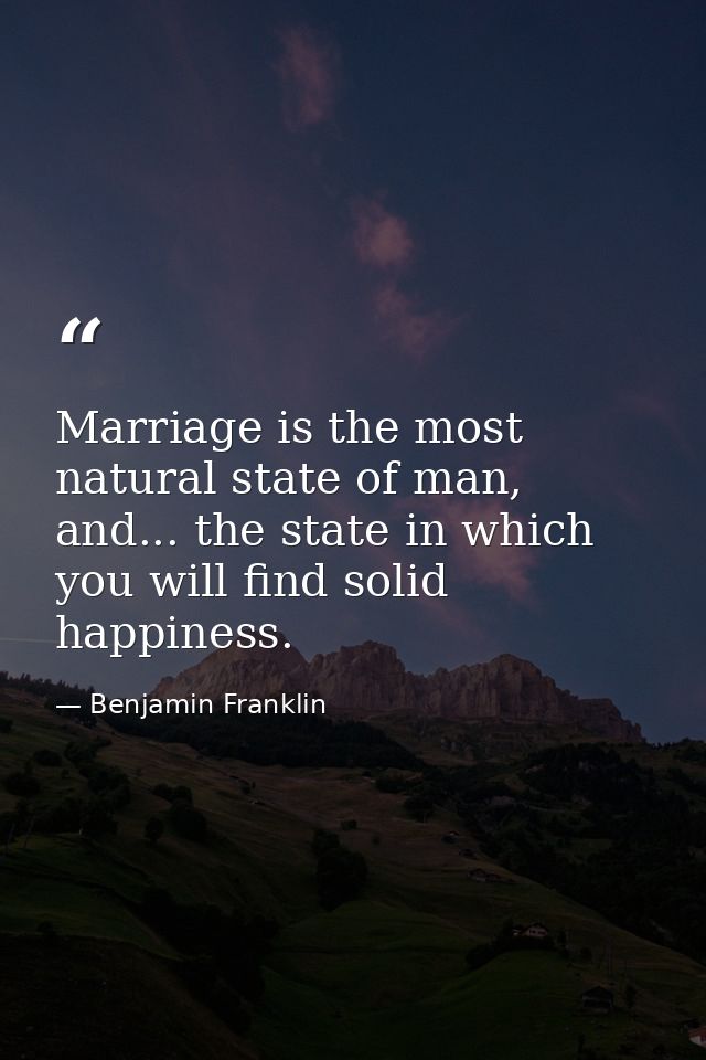 Marriage is the most natural state of man, and... the state in which you will find solid happiness. — Benjamin Franklin