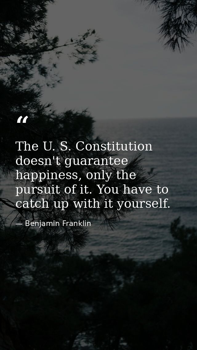 The U. S. Constitution doesn't guarantee happiness, only the pursuit of it. You have to catch up with it yourself. — Benjamin Franklin
