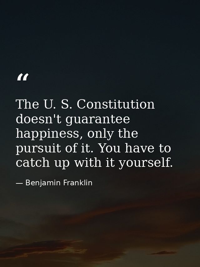 The U. S. Constitution doesn't guarantee happiness, only the pursuit of it. You have to catch up with it yourself. — Benjamin Franklin