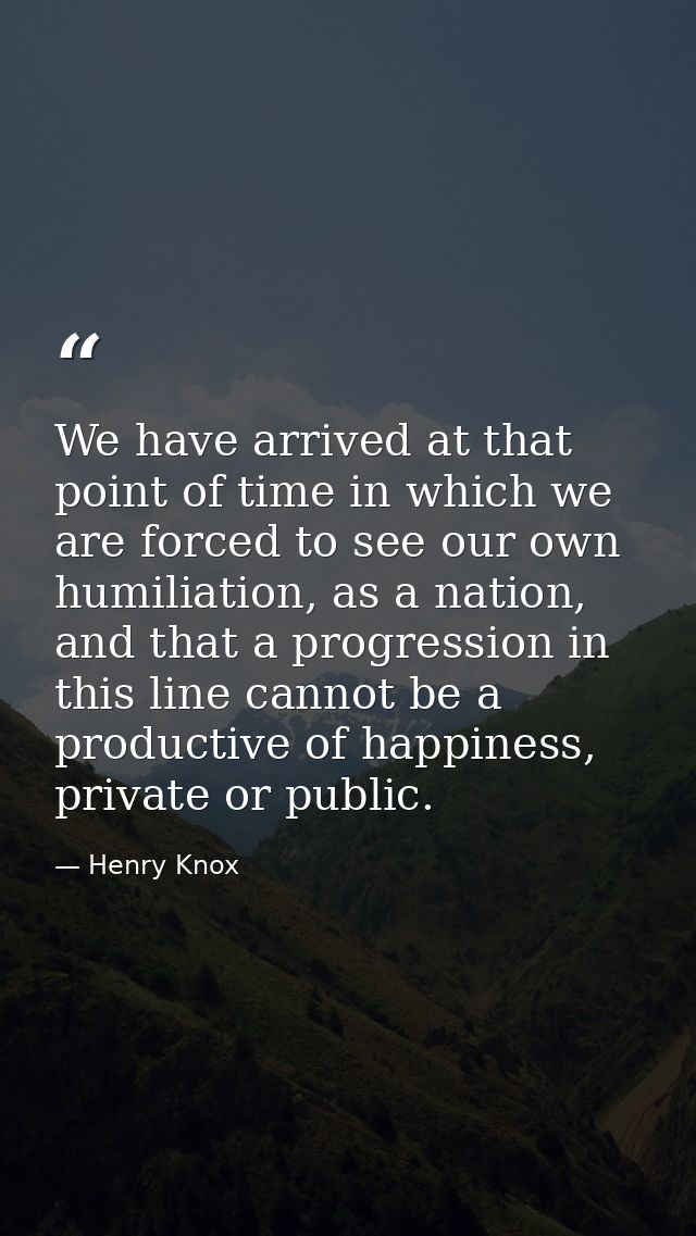We have arrived at that point of time in which we are forced to see our own humiliation, as a nation, and that a progres — Henry Knox