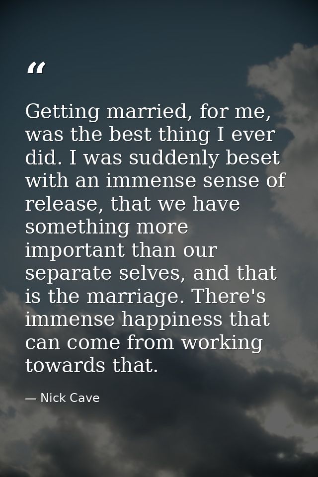 Getting married, for me, was the best thing I ever did. I was suddenly beset with an immense sense of release, that we h — Nick Cave
