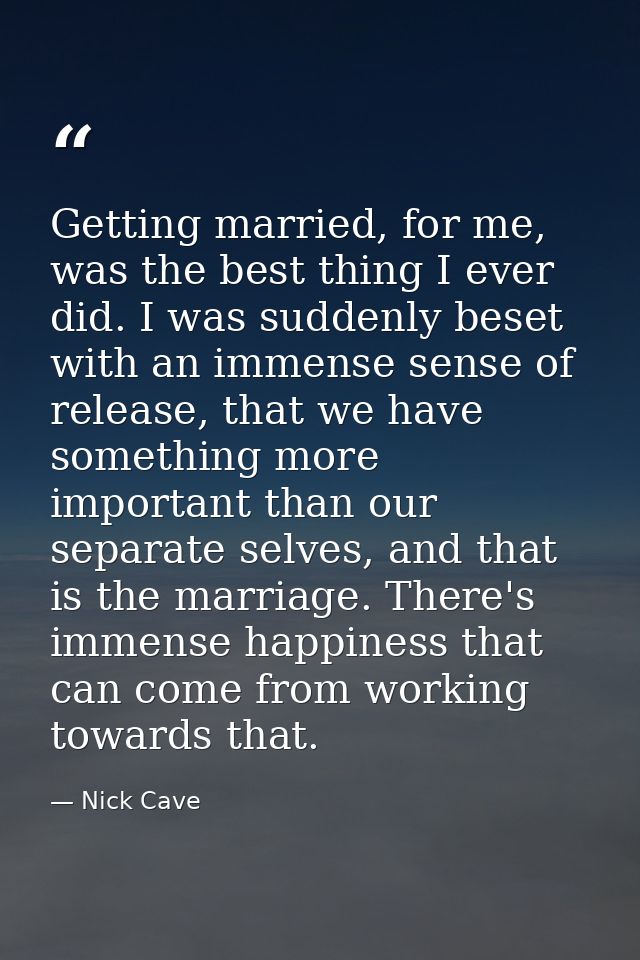 Getting married, for me, was the best thing I ever did. I was suddenly beset with an immense sense of release, that we h — Nick Cave