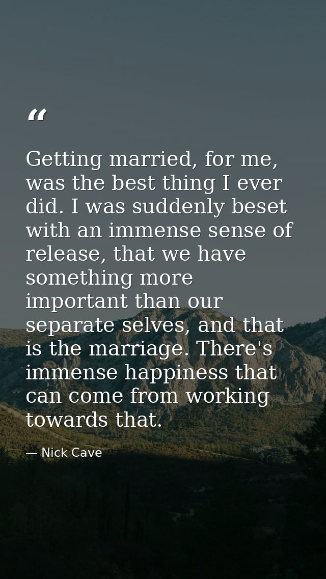 Getting married, for me, was the best thing I ever did. I was suddenly beset with an immense sense of release, that we h — Nick Cave