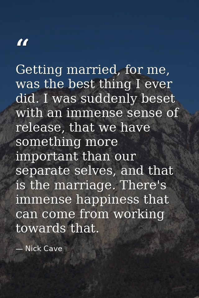 Getting married, for me, was the best thing I ever did. I was suddenly beset with an immense sense of release, that we h — Nick Cave