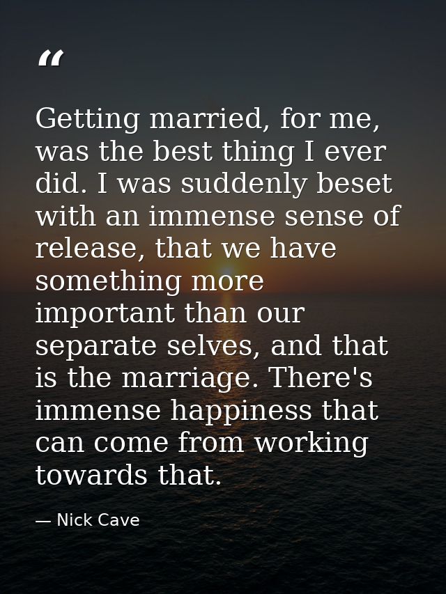 Getting married, for me, was the best thing I ever did. I was suddenly beset with an immense sense of release, that we h — Nick Cave