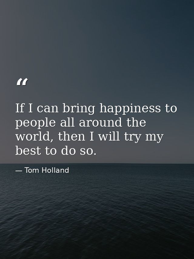 If I can bring happiness to people all around the world, then I will try my best to do so. — Tom Holland