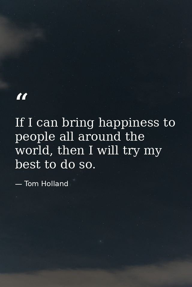 If I can bring happiness to people all around the world, then I will try my best to do so. — Tom Holland
