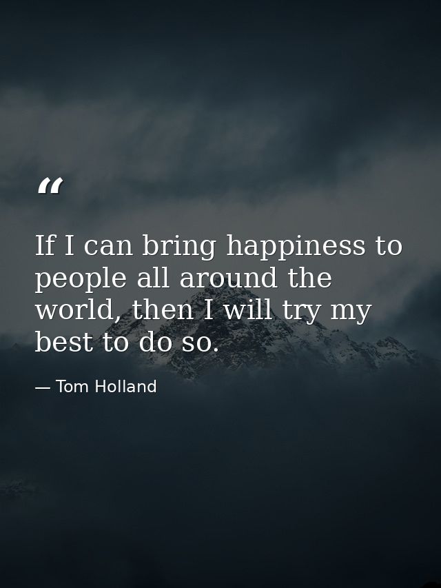 If I can bring happiness to people all around the world, then I will try my best to do so. — Tom Holland