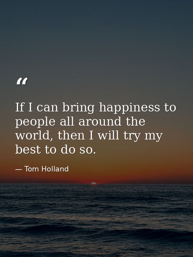 If I can bring happiness to people all around the world, then I will try my best to do so. — Tom Holland