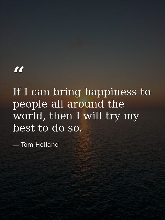 If I can bring happiness to people all around the world, then I will try my best to do so. — Tom Holland