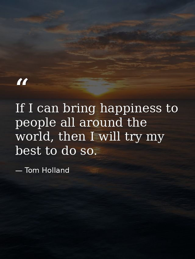 If I can bring happiness to people all around the world, then I will try my best to do so. — Tom Holland