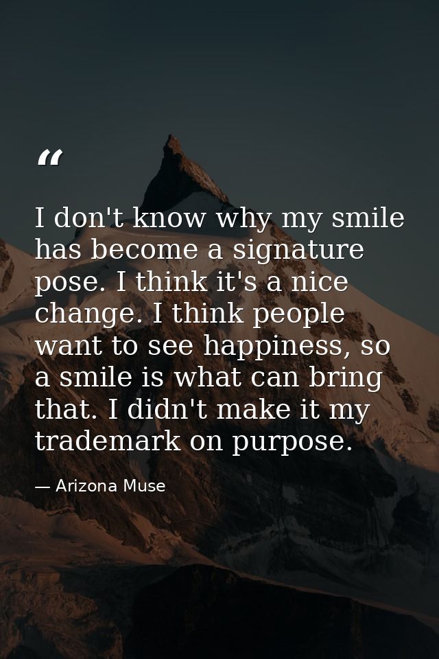 I don't know why my smile has become a signature pose. I think it's a nice change. I think people want to see happiness, — Arizona Muse