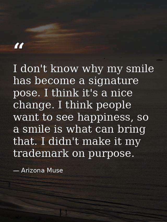 I don't know why my smile has become a signature pose. I think it's a nice change. I think people want to see happiness, — Arizona Muse