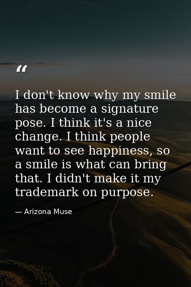 I don't know why my smile has become a signature pose. I think it's a nice change. I think people want to see happiness, — Arizona Muse