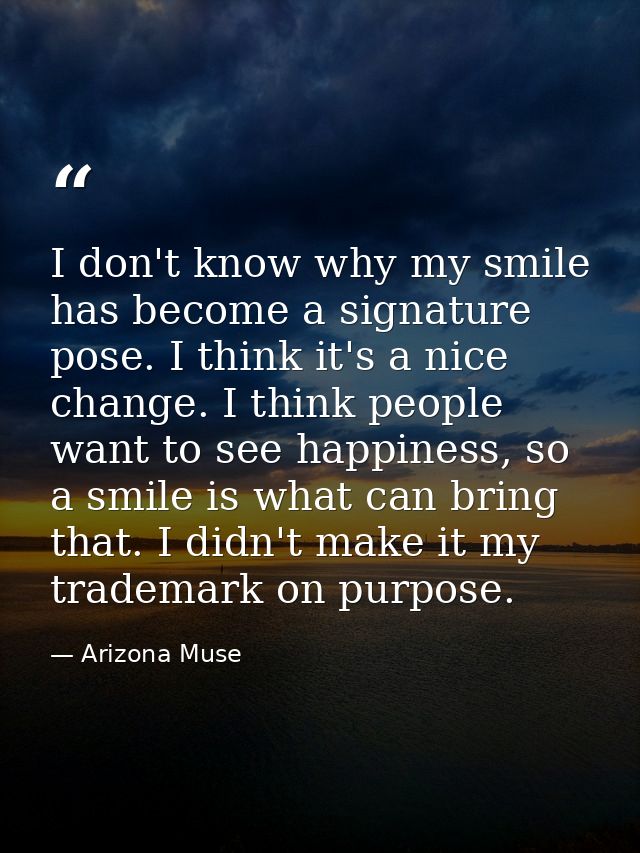 I don't know why my smile has become a signature pose. I think it's a nice change. I think people want to see happiness, — Arizona Muse