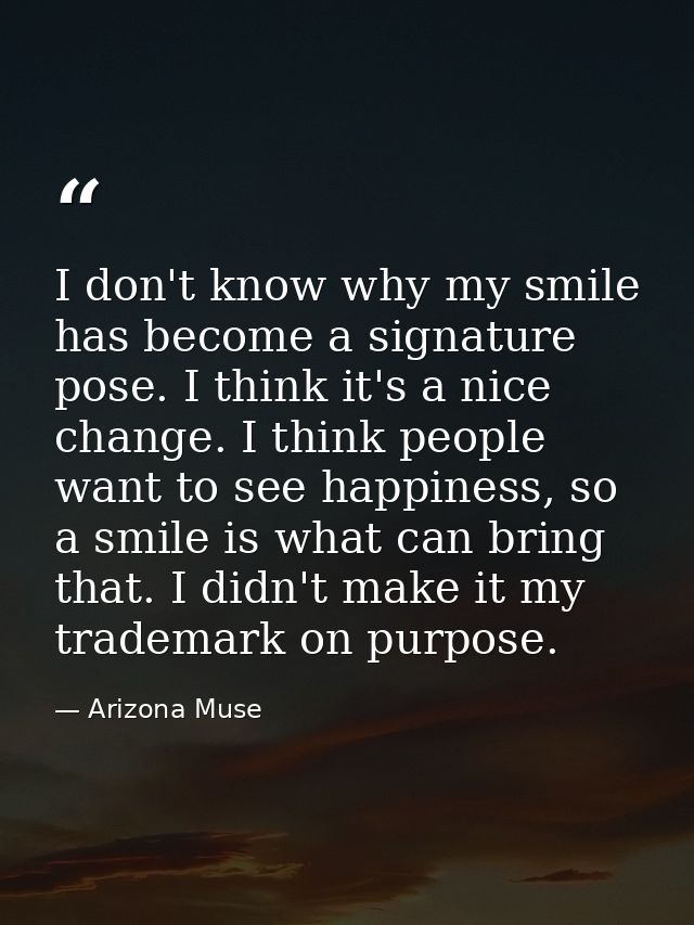 I don't know why my smile has become a signature pose. I think it's a nice change. I think people want to see happiness, — Arizona Muse