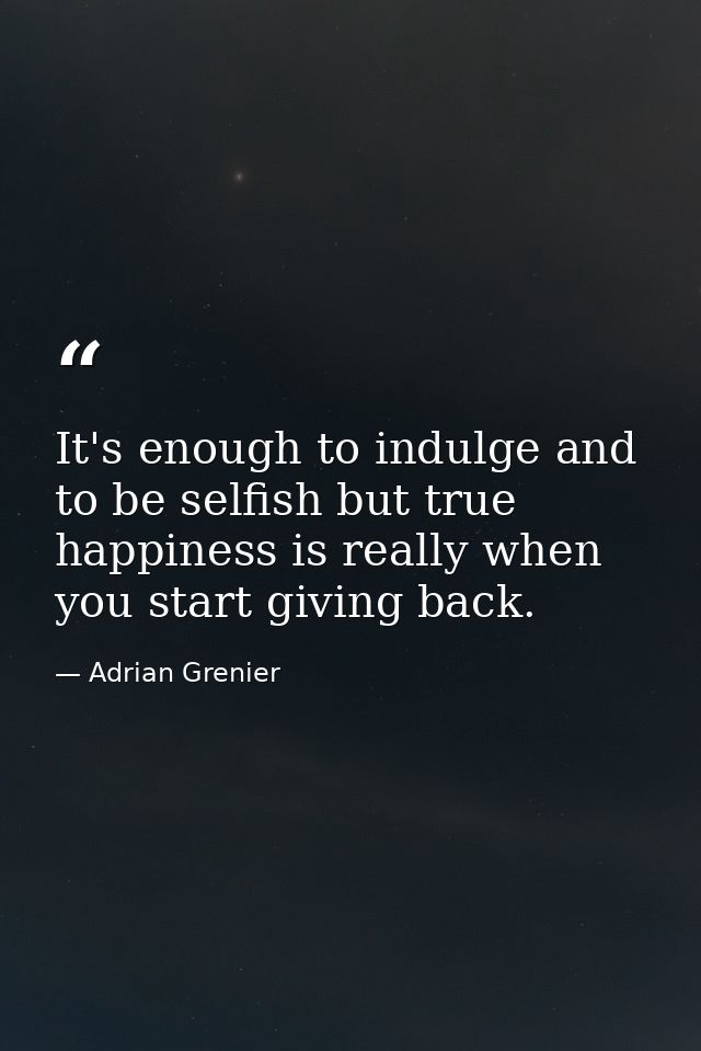 It's enough to indulge and to be selfish but true happiness is really when you start giving back. — Adrian Grenier