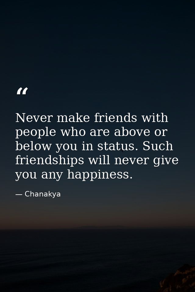 Never make friends with people who are above or below you in status. Such friendships will never give you any happiness. — Chanakya