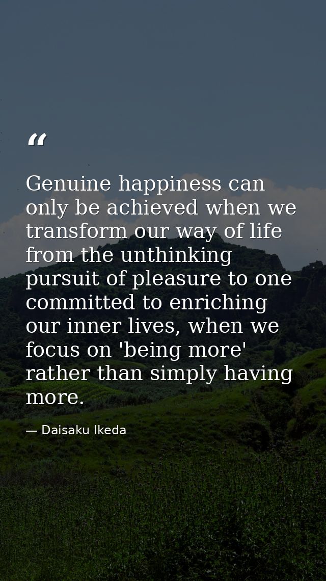 Genuine happiness can only be achieved when we transform our way of life from the unthinking pursuit of pleasure to one  — Daisaku Ikeda