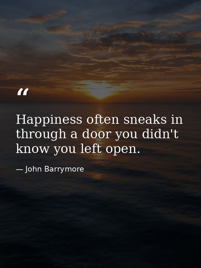 Happiness often sneaks in through a door you didn't know you left open. — John Barrymore