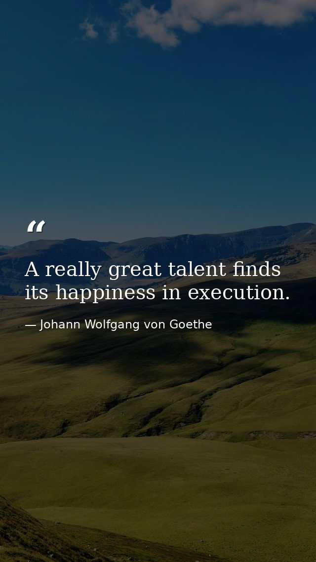 A really great talent finds its happiness in execution. — Johann Wolfgang von Goethe