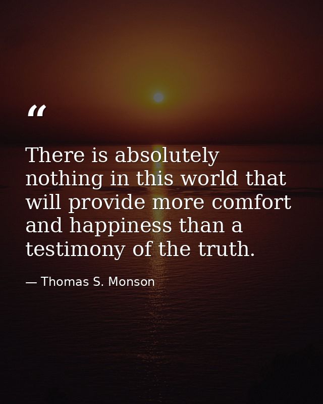 There is absolutely nothing in this world that will provide more comfort and happiness than a testimony of the truth. — Thomas S. Monson