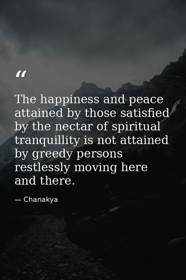 The happiness and peace attained by those satisfied by the nectar of spiritual tranquillity is not attained by greedy pe — Chanakya