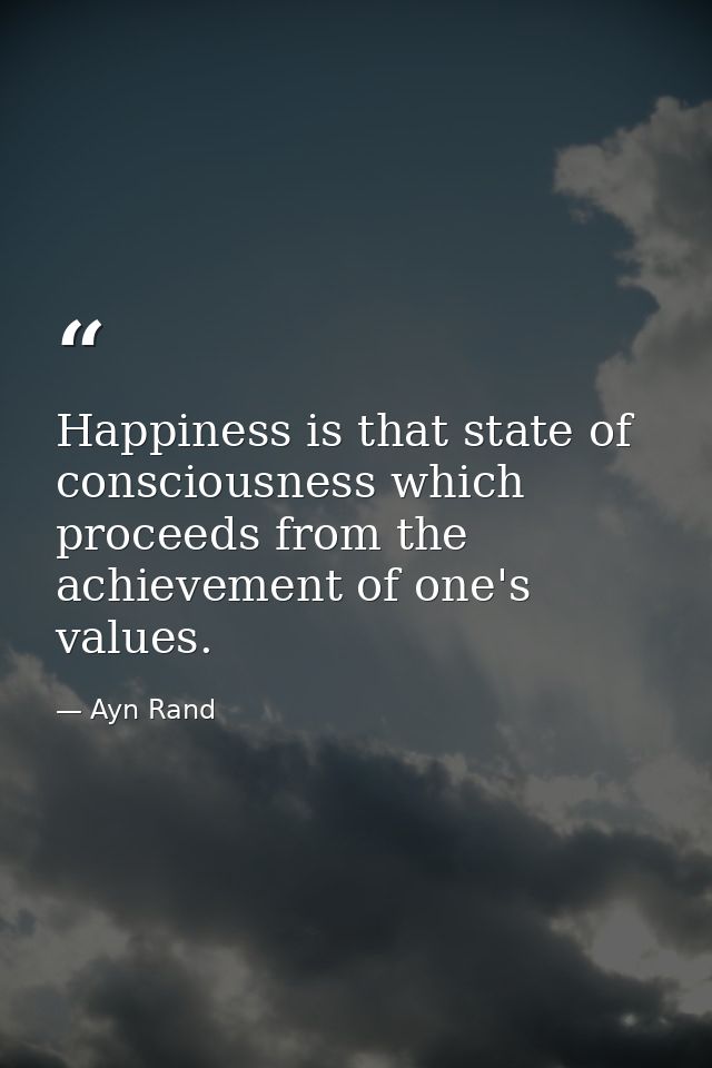 Happiness is that state of consciousness which proceeds from the achievement of one's values. — Ayn Rand