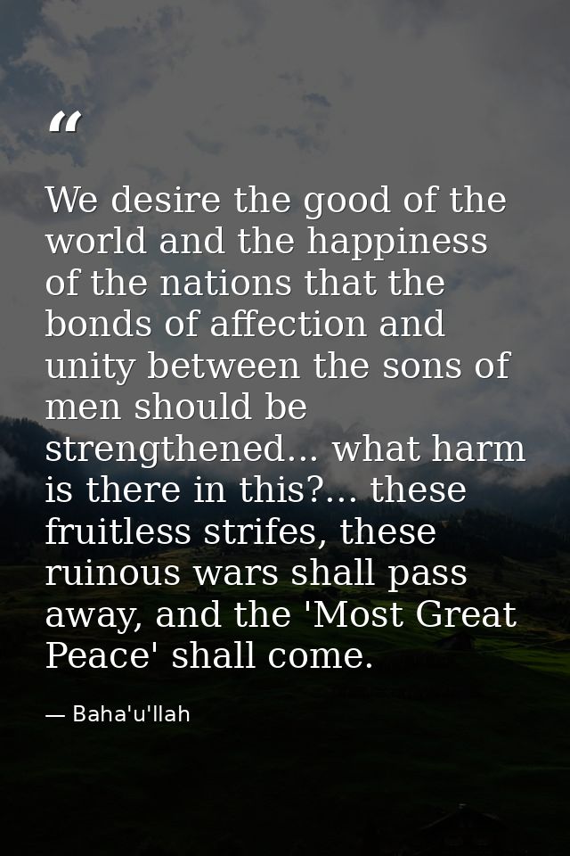 We desire the good of the world and the happiness of the nations that the bonds of affection and unity between the sons  — Baha'u'llah