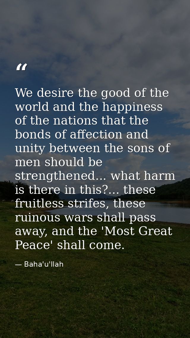 We desire the good of the world and the happiness of the nations that the bonds of affection and unity between the sons  — Baha'u'llah