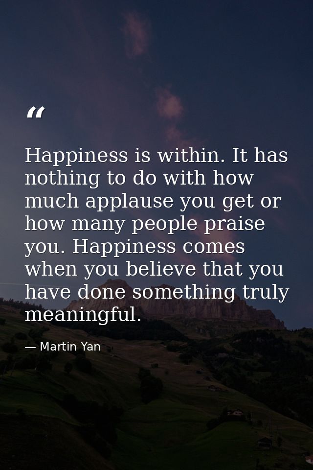 Happiness is within. It has nothing to do with how much applause you get or how many people praise you. Happiness comes  — Martin Yan