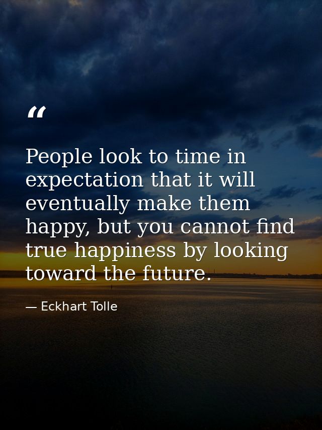 People look to time in expectation that it will eventually make them happy, but you cannot find true happiness by lookin — Eckhart Tolle