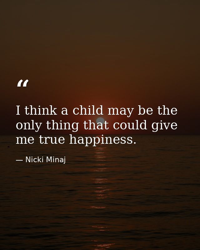 I think a child may be the only thing that could give me true happiness. — Nicki Minaj
