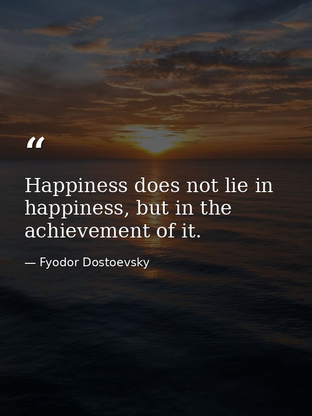 Happiness does not lie in happiness, but in the achievement of it. — Fyodor Dostoevsky