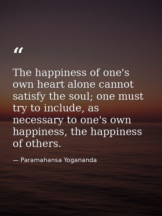 The happiness of one's own heart alone cannot satisfy the soul; one must try to include, as necessary to one's own happi — Paramahansa Yogananda