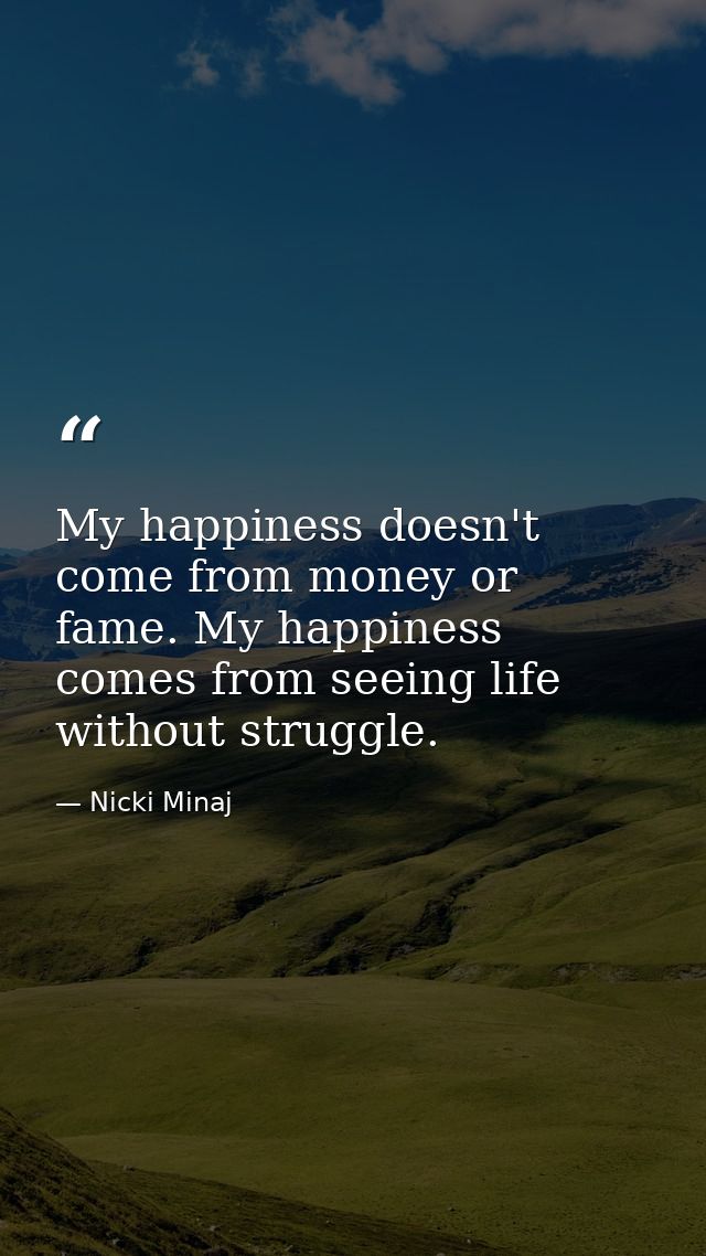 My happiness doesn't come from money or fame. My happiness comes from seeing life without struggle. — Nicki Minaj
