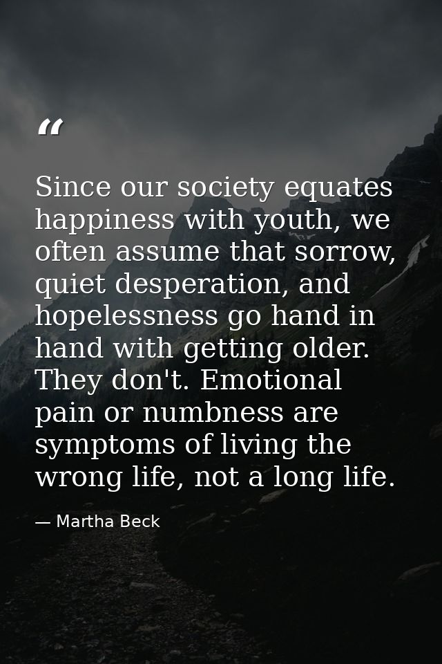 Since our society equates happiness with youth, we often assume that sorrow, quiet desperation, and hopelessness go hand — Martha Beck