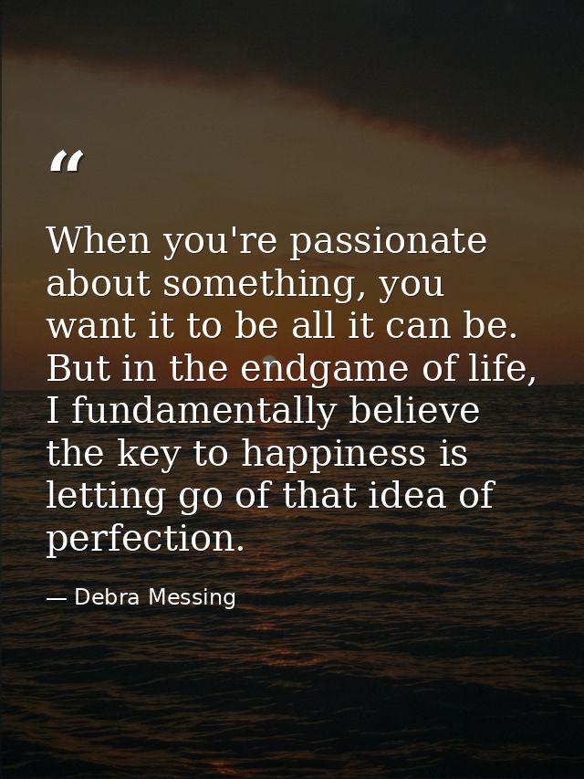 When you're passionate about something, you want it to be all it can be. But in the endgame of life, I fundamentally bel — Debra Messing